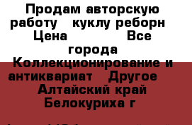 Продам авторскую работу - куклу-реборн › Цена ­ 27 000 - Все города Коллекционирование и антиквариат » Другое   . Алтайский край,Белокуриха г.
